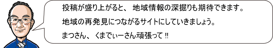 投稿が盛り上がると、地域情報の深堀もできます。地域の再発見につながるサイトにしていきましょう。まつさん、くまでぃーさん頑張って！！